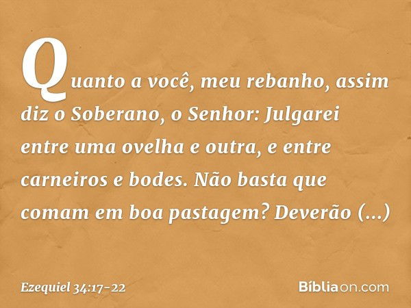 "Quanto a você, meu rebanho, assim diz o Soberano, o Senhor: Julgarei entre uma ovelha e outra, e entre carneiros e bodes. Não basta que comam em boa pastagem? 