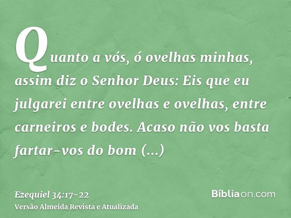 Quanto a vós, ó ovelhas minhas, assim diz o Senhor Deus: Eis que eu julgarei entre ovelhas e ovelhas, entre carneiros e bodes.Acaso não vos basta fartar-vos do 