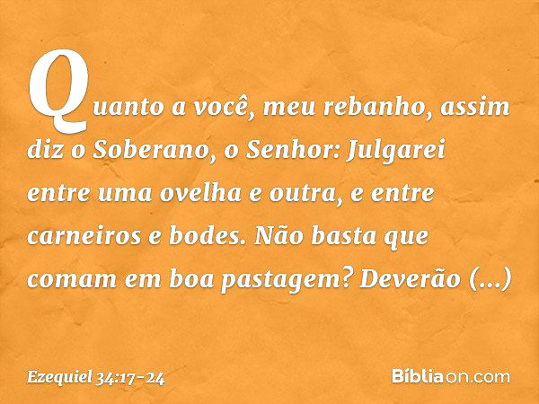 "Quanto a você, meu rebanho, assim diz o Soberano, o Senhor: Julgarei entre uma ovelha e outra, e entre carneiros e bodes. Não basta que comam em boa pastagem? 