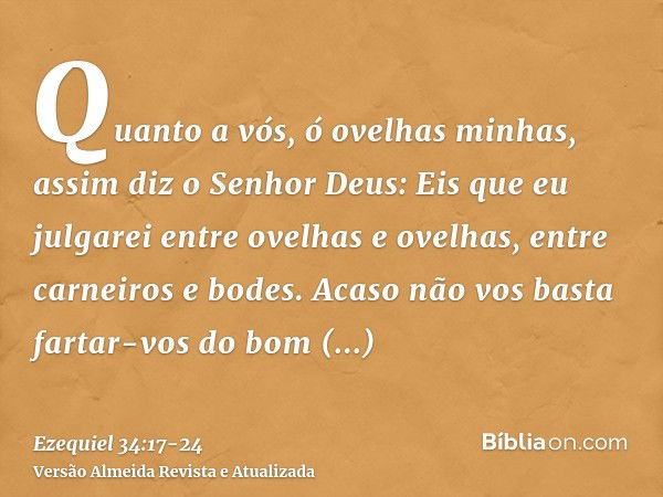 Quanto a vós, ó ovelhas minhas, assim diz o Senhor Deus: Eis que eu julgarei entre ovelhas e ovelhas, entre carneiros e bodes.Acaso não vos basta fartar-vos do 