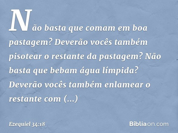 Não basta que comam em boa pastagem? Deverão vocês também pisotear o restante da pastagem? Não basta que bebam água límpida? Deverão vocês também enlamear o res