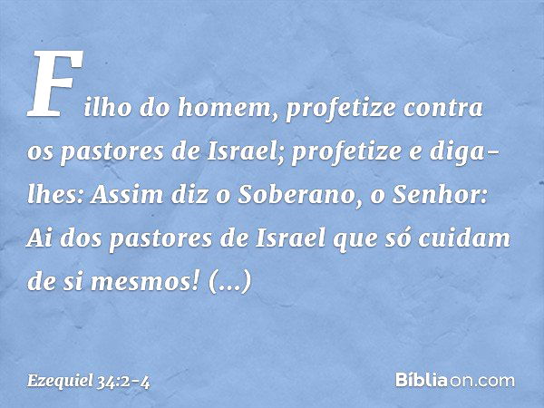 "Filho do homem, profetize contra os pastores de Israel; profetize e diga-lhes: Assim diz o Soberano, o Senhor: Ai dos pastores de Israel que só cuidam de si me