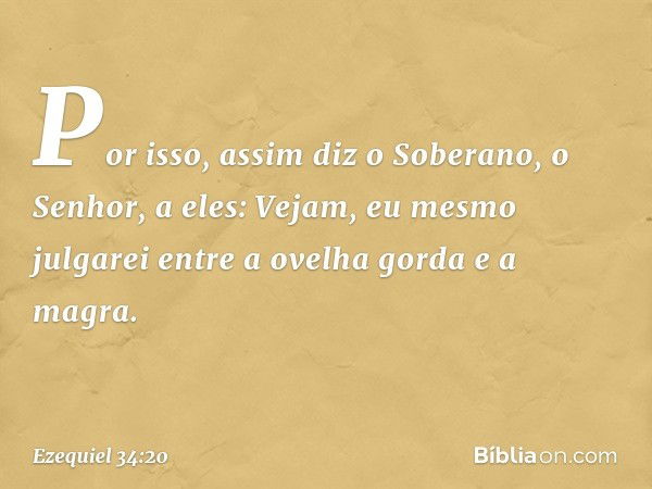 "Por isso, assim diz o Soberano, o Senhor, a eles: Vejam, eu mesmo julgarei entre a ovelha gorda e a magra. -- Ezequiel 34:20