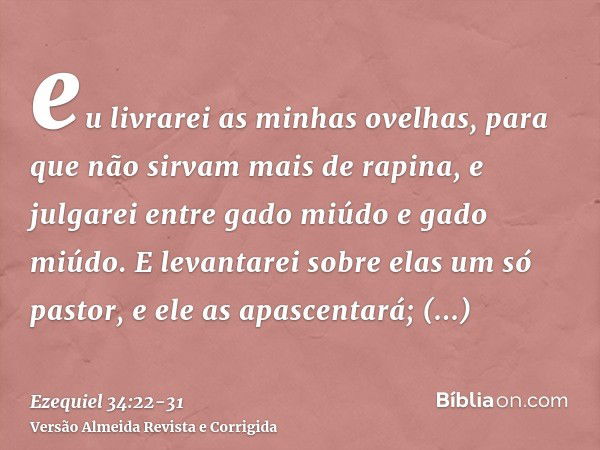 eu livrarei as minhas ovelhas, para que não sirvam mais de rapina, e julgarei entre gado miúdo e gado miúdo.E levantarei sobre elas um só pastor, e ele as apasc