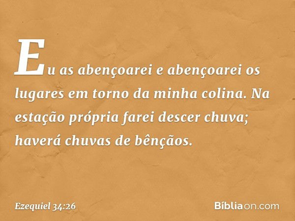 Eu as abençoarei e abençoarei os lugares em torno da minha colina. Na estação própria farei descer chuva; haverá chuvas de bênçãos. -- Ezequiel 34:26