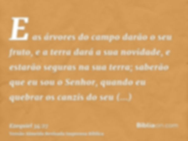 E as árvores do campo darão o seu fruto, e a terra dará a sua novidade, e estarão seguras na sua terra; saberão que eu sou o Senhor, quando eu quebrar os canzis