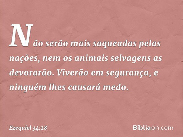 Não serão mais saqueadas pelas nações, nem os animais selvagens as devorarão. Viverão em segurança, e ninguém lhes causará medo. -- Ezequiel 34:28