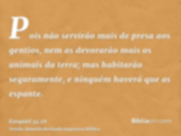 Pois não servirão mais de presa aos gentios, nem as devorarão mais os animais da terra; mas habitarão seguramente, e ninguém haverá que as espante.