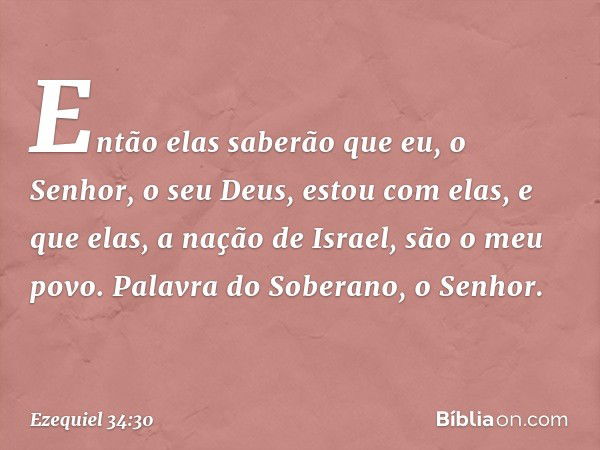 Então elas saberão que eu, o Senhor, o seu Deus, estou com elas, e que elas, a nação de Israel, são o meu povo. Palavra do Soberano, o Senhor. -- Ezequiel 34:30