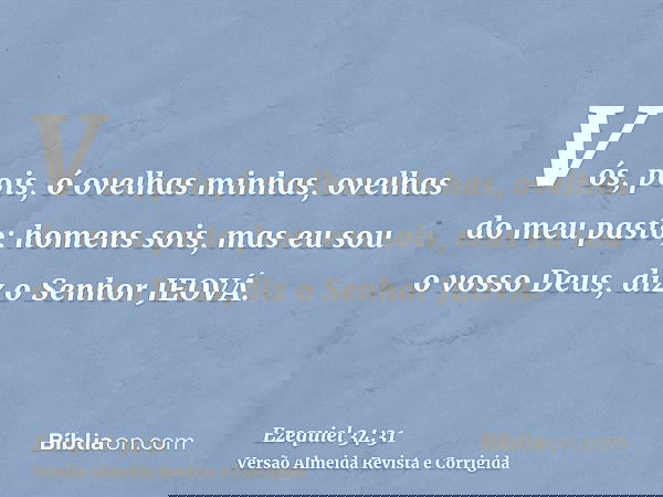 Vós, pois, ó ovelhas minhas, ovelhas do meu pasto; homens sois, mas eu sou o vosso Deus, diz o Senhor JEOVÁ.