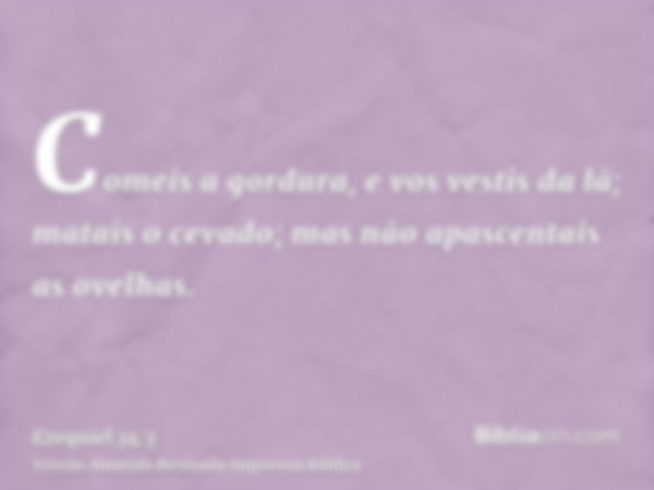 Comeis a gordura, e vos vestis da lã; matais o cevado; mas não apascentais as ovelhas.