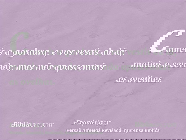 Comeis a gordura, e vos vestis da lã; matais o cevado; mas não apascentais as ovelhas.