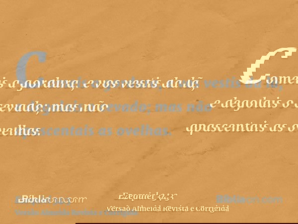 Comeis a gordura, e vos vestis da lã, e degolais o cevado; mas não apascentais as ovelhas.