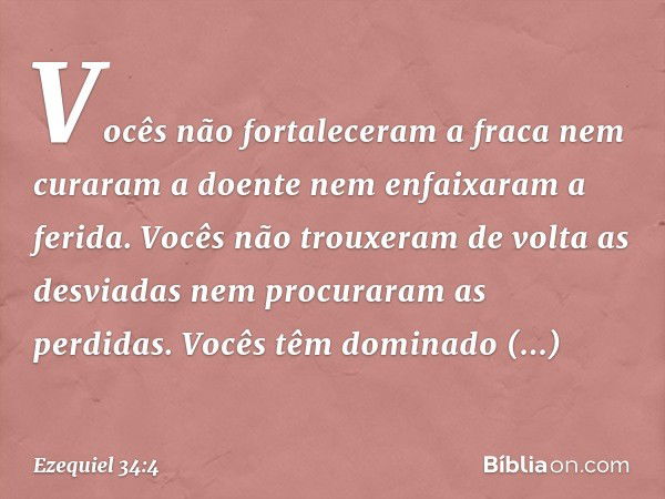 Vocês não fortaleceram a fraca nem curaram a doente nem enfaixaram a ferida. Vocês não trouxeram de volta as desviadas nem procuraram as perdidas. Vocês têm dom