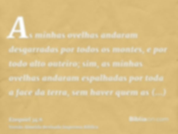 As minhas ovelhas andaram desgarradas por todos os montes, e por todo alto outeiro; sim, as minhas ovelhas andaram espalhadas por toda a face da terra, sem have