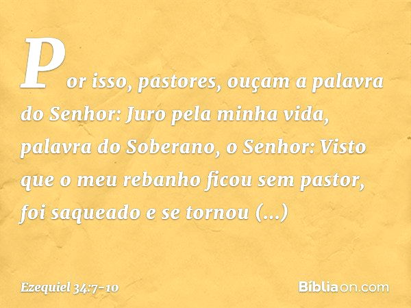 "Por isso, pastores, ouçam a palavra do Senhor: Juro pela minha vida, palavra do Soberano, o Senhor: Visto que o meu rebanho ficou sem pastor, foi saqueado e se