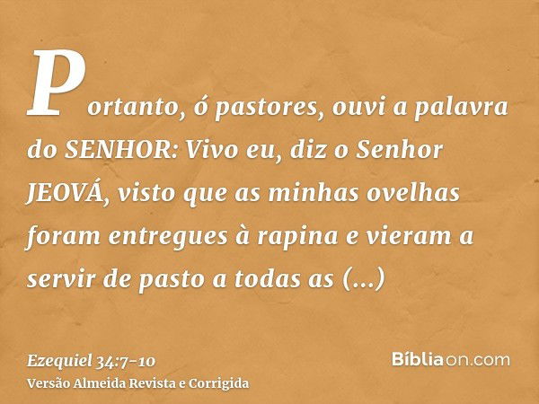 Portanto, ó pastores, ouvi a palavra do SENHOR:Vivo eu, diz o Senhor JEOVÁ, visto que as minhas ovelhas foram entregues à rapina e vieram a servir de pasto a to