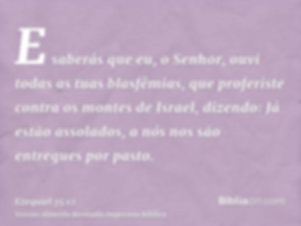 E saberás que eu, o Senhor, ouvi todas as tuas blasfêmias, que proferiste contra os montes de Israel, dizendo: Já estão assolados, a nós nos são entregues por p