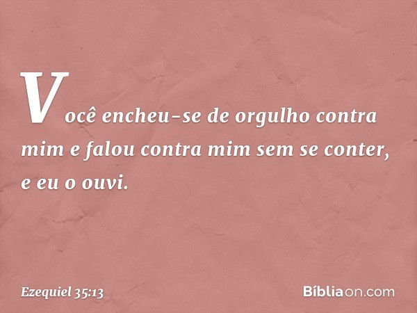 Você encheu-se de orgulho contra mim e falou contra mim sem se conter, e eu o ouvi. -- Ezequiel 35:13