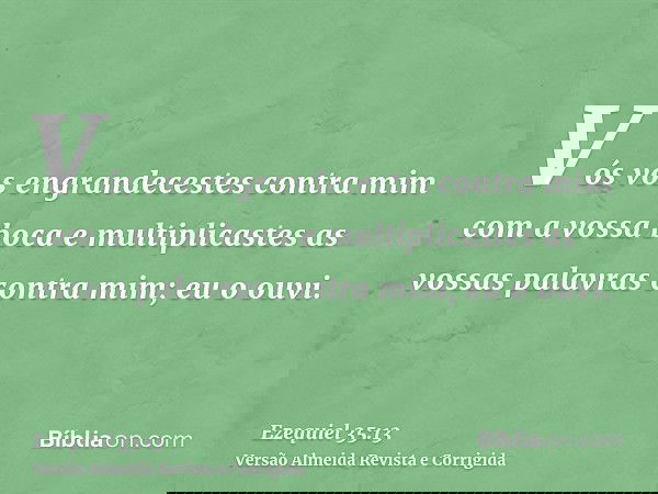 Vós vos engrandecestes contra mim com a vossa boca e multiplicastes as vossas palavras contra mim; eu o ouvi.