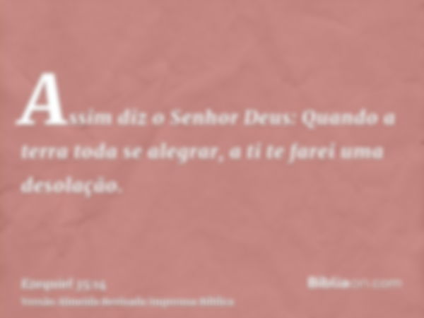 Assim diz o Senhor Deus: Quando a terra toda se alegrar, a ti te farei uma desolação.