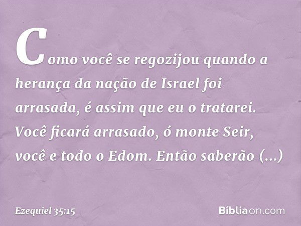 Como você se regozijou quando a herança da nação de Israel foi arrasada, é assim que eu o tratarei. Você ficará arrasado, ó monte Seir, você e todo o Edom. Entã