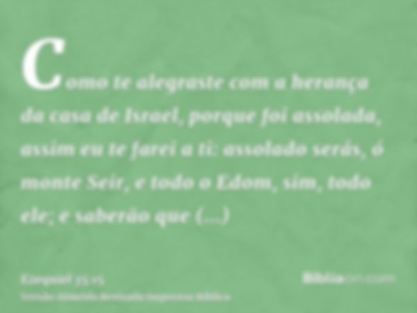 Como te alegraste com a herança da casa de Israel, porque foi assolada, assim eu te farei a ti: assolado serás, ó monte Seir, e todo o Edom, sim, todo ele; e sa