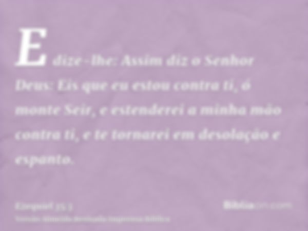 E dize-lhe: Assim diz o Senhor Deus: Eis que eu estou contra ti, ó monte Seir, e estenderei a minha mão contra ti, e te tornarei em desolação e espanto.