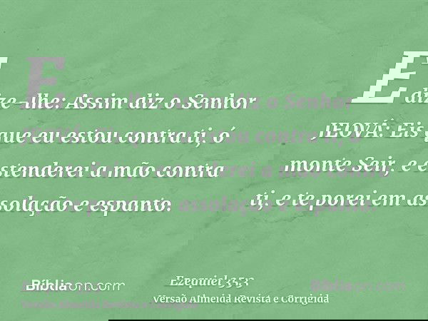 E dize-lhe: Assim diz o Senhor JEOVÁ: Eis que eu estou contra ti, ó monte Seir, e estenderei a mão contra ti, e te porei em assolação e espanto.
