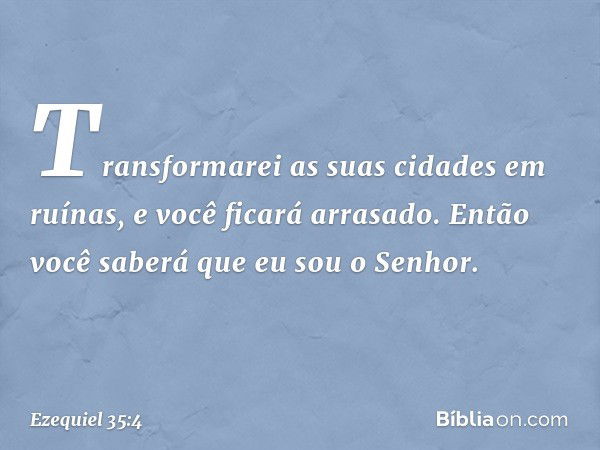 Transformarei as suas cidades em ruínas, e você ficará arrasado. Então você saberá que eu sou o ­Senhor. -- Ezequiel 35:4