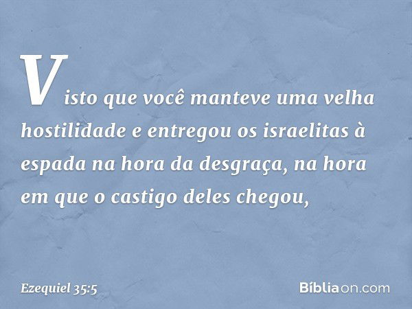 "Visto que você manteve uma velha hostilidade e entregou os israelitas à espada na hora da desgraça, na hora em que o castigo deles chegou, -- Ezequiel 35:5