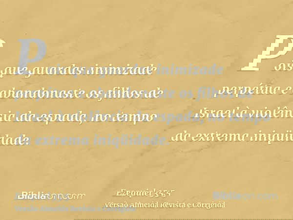 Pois que guardas inimizade perpétua e abandonaste os filhos de Israel à violência da espada, no tempo da extrema iniqüidade.