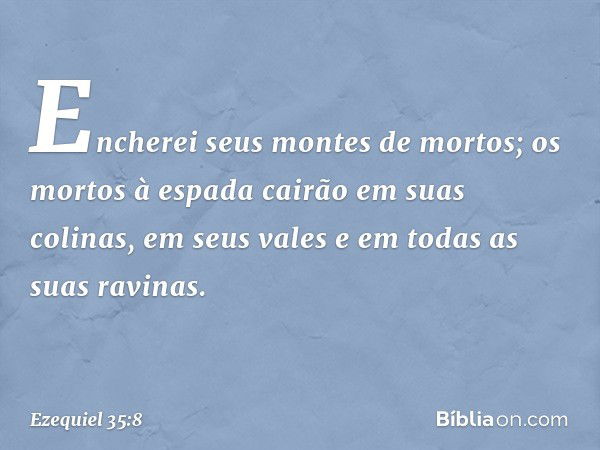 Encherei seus montes de mortos; os mortos à espada cairão em suas colinas, em seus vales e em todas as suas ravinas. -- Ezequiel 35:8