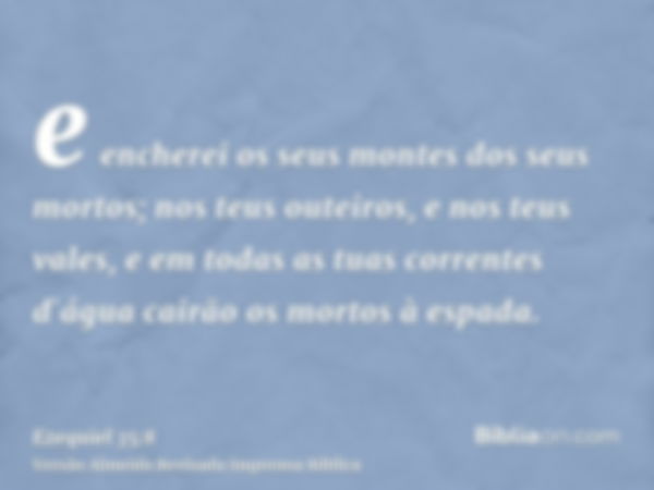 e encherei os seus montes dos seus mortos; nos teus outeiros, e nos teus vales, e em todas as tuas correntes d`água cairão os mortos à espada.