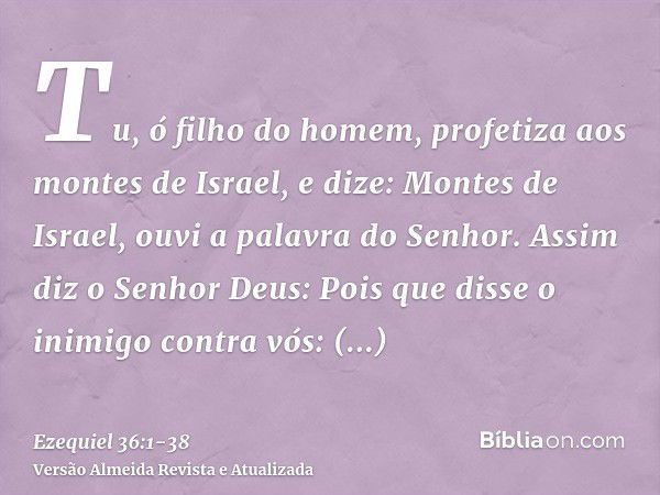 Tu, ó filho do homem, profetiza aos montes de Israel, e dize: Montes de Israel, ouvi a palavra do Senhor.Assim diz o Senhor Deus: Pois que disse o inimigo contr