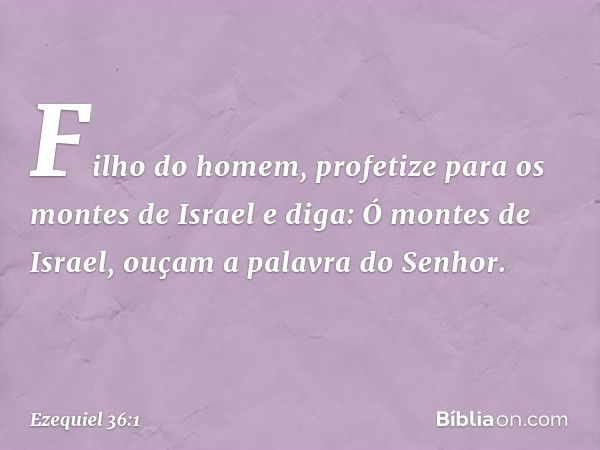 "Filho do homem, profetize para os montes de Israel e diga: Ó montes de Israel, ouçam a palavra do Senhor. -- Ezequiel 36:1