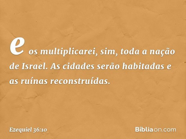 e os multiplicarei, sim, toda a nação de Israel. As cidades serão habitadas e as ruínas reconstruídas. -- Ezequiel 36:10