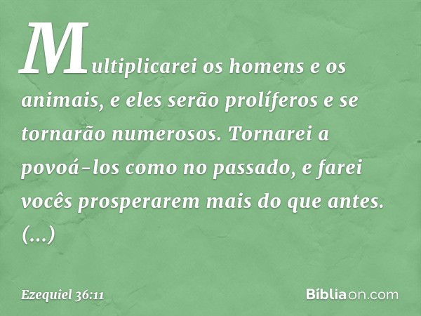 Multiplicarei os homens e os animais, e eles serão prolíferos e se tornarão numerosos. Tornarei a povoá-los como no passado, e farei vocês prosperarem mais do q