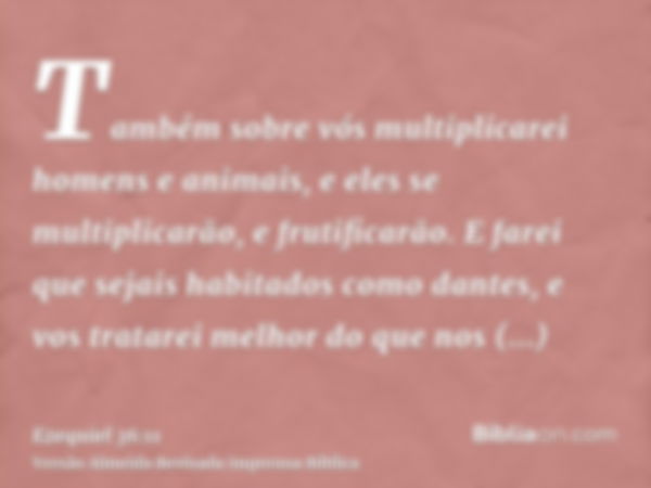 Também sobre vós multiplicarei homens e animais, e eles se multiplicarão, e frutificarão. E farei que sejais habitados como dantes, e vos tratarei melhor do que