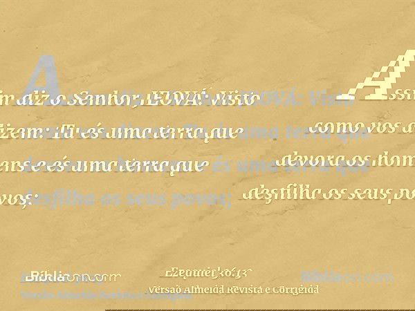 Assim diz o Senhor JEOVÁ: Visto como vos dizem: Tu és uma terra que devora os homens e és uma terra que desfilha os seus povos;