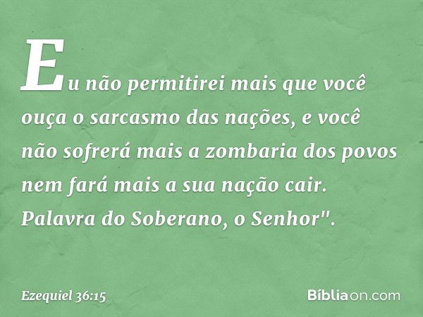 Eu não permitirei mais que você ouça o sarcasmo das nações, e você não sofrerá mais a zombaria dos povos nem fará mais a sua nação cair. Palavra do Soberano, o 