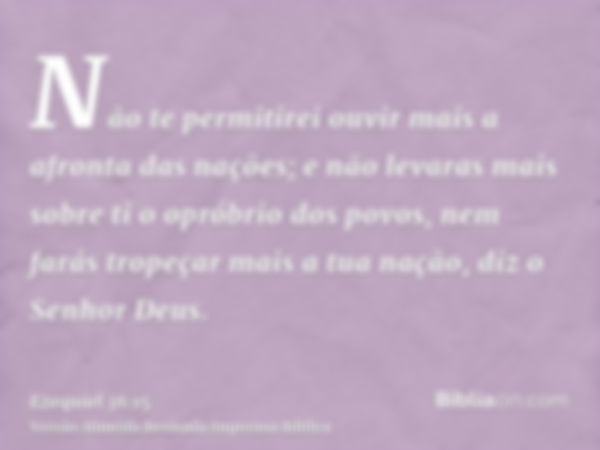 Não te permitirei ouvir mais a afronta das nações; e não levaras mais sobre ti o opróbrio dos povos, nem farás tropeçar mais a tua nação, diz o Senhor Deus.