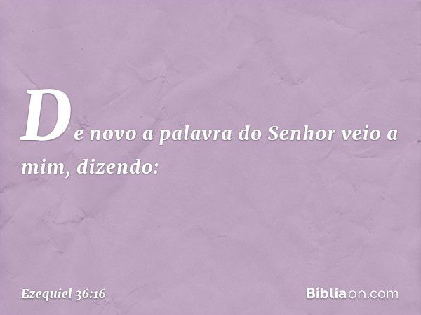 De novo a palavra do Senhor veio a mim, dizendo: -- Ezequiel 36:16