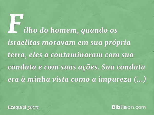 "Filho do homem, quando os israelitas moravam em sua própria terra, eles a contaminaram com sua conduta e com suas a­ções. Sua conduta era à minha vista como a 