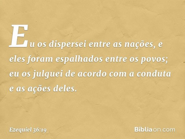 Eu os dispersei entre as nações, e eles foram espalhados entre os povos; eu os julguei de acordo com a conduta e as ações deles. -- Ezequiel 36:19