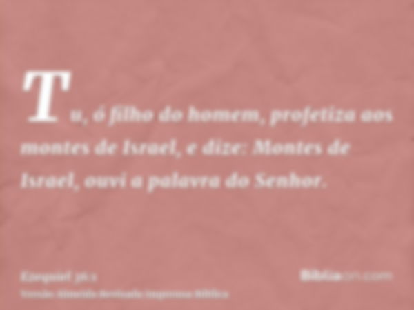 Tu, ó filho do homem, profetiza aos montes de Israel, e dize: Montes de Israel, ouvi a palavra do Senhor.