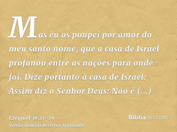 Mas eu os poupei por amor do meu santo nome, que a casa de Israel profanou entre as nações para onde foi.Dize portanto à casa de Israel: Assim diz o Senhor Deus