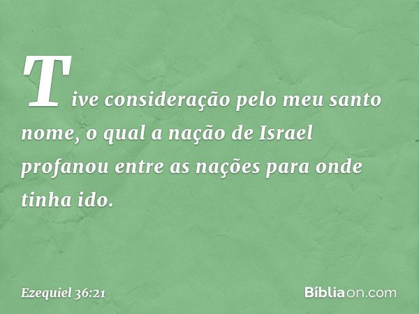 Tive consideração pelo meu santo nome, o qual a nação de Israel profanou entre as nações para onde tinha ido. -- Ezequiel 36:21