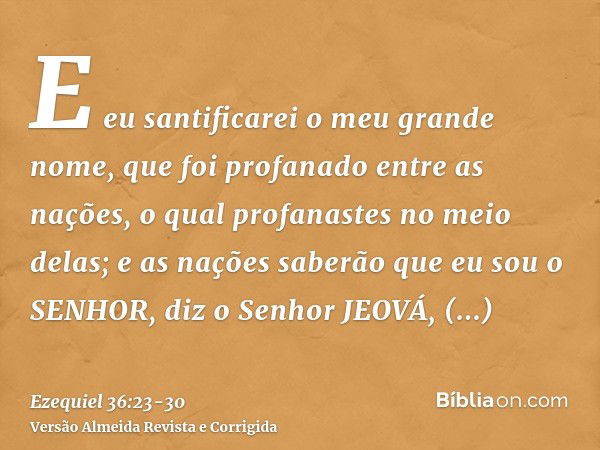 E eu santificarei o meu grande nome, que foi profanado entre as nações, o qual profanastes no meio delas; e as nações saberão que eu sou o SENHOR, diz o Senhor 