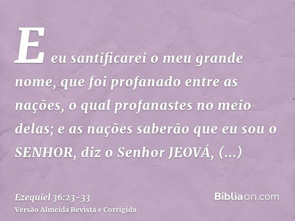 E eu santificarei o meu grande nome, que foi profanado entre as nações, o qual profanastes no meio delas; e as nações saberão que eu sou o SENHOR, diz o Senhor 